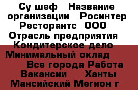 Су-шеф › Название организации ­ Росинтер Ресторантс, ООО › Отрасль предприятия ­ Кондитерское дело › Минимальный оклад ­ 53 000 - Все города Работа » Вакансии   . Ханты-Мансийский,Мегион г.